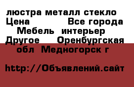 люстра металл стекло › Цена ­ 1 000 - Все города Мебель, интерьер » Другое   . Оренбургская обл.,Медногорск г.